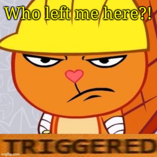 Triggered Handy (HTF Meme) | Who left me here?! | image tagged in triggered handy htf meme | made w/ Imgflip meme maker