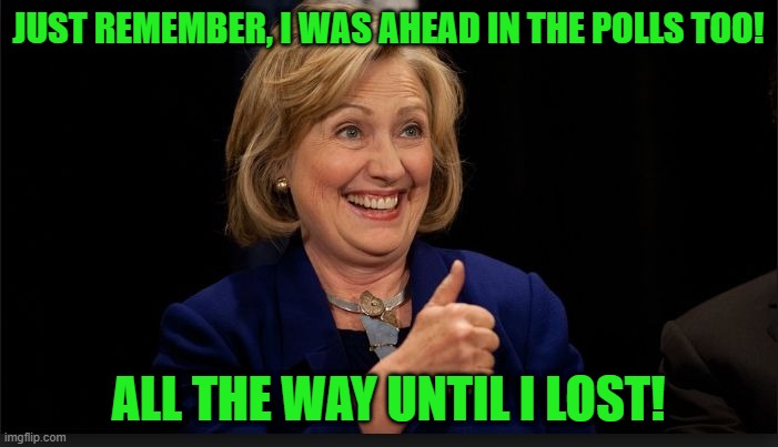 clinton | JUST REMEMBER, I WAS AHEAD IN THE POLLS TOO! ALL THE WAY UNTIL I LOST! | image tagged in clinton | made w/ Imgflip meme maker