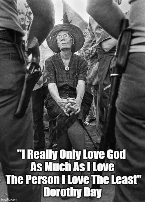 "I Really Only Love God As Much As..." | "I Really Only Love God 
As Much As I Love
 The Person I Love The Least"
Dorothy Day | image tagged in dorothy day,love of god,loving god,the least of these,love your enemies | made w/ Imgflip meme maker