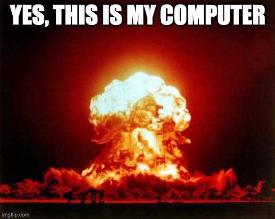 Nuclear Explosion Meme | YES, THIS IS MY COMPUTER | image tagged in memes,nuclear explosion | made w/ Imgflip meme maker