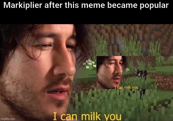 I can milk you (template) | Markiplier after this meme became popular | image tagged in i can milk you template | made w/ Imgflip meme maker