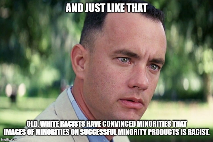 Democrat racism is alive and well | AND JUST LIKE THAT; OLD, WHITE RACISTS HAVE CONVINCED MINORITIES THAT IMAGES OF MINORITIES ON SUCCESSFUL MINORITY PRODUCTS IS RACIST. | image tagged in memes,and just like that,liberal hypocrisy,blexit,equality is equal | made w/ Imgflip meme maker