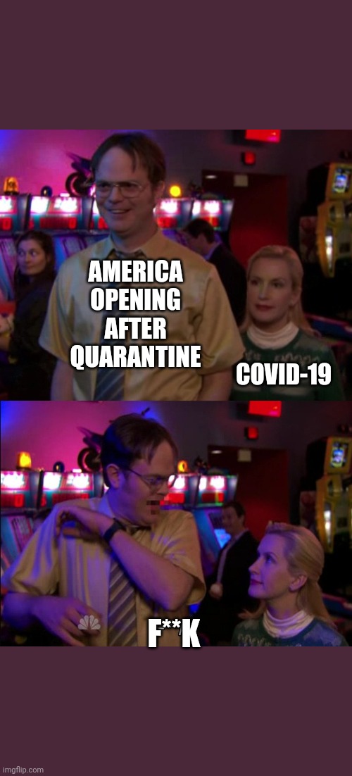 America after quarantine | AMERICA OPENING AFTER QUARANTINE; COVID-19; F**K | image tagged in angela scared dwight,quarantine,america,covid-19,covid,covid 19 | made w/ Imgflip meme maker