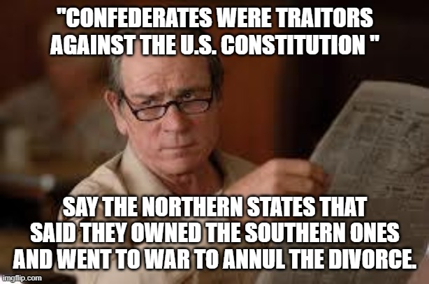 no country for old men tommy lee jones | "CONFEDERATES WERE TRAITORS AGAINST THE U.S. CONSTITUTION " SAY THE NORTHERN STATES THAT SAID THEY OWNED THE SOUTHERN ONES AND WENT TO WAR T | image tagged in no country for old men tommy lee jones | made w/ Imgflip meme maker