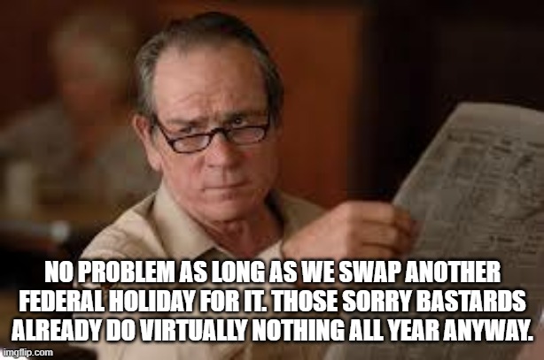 no country for old men tommy lee jones | NO PROBLEM AS LONG AS WE SWAP ANOTHER FEDERAL HOLIDAY FOR IT. THOSE SORRY BASTARDS ALREADY DO VIRTUALLY NOTHING ALL YEAR ANYWAY. | image tagged in no country for old men tommy lee jones | made w/ Imgflip meme maker