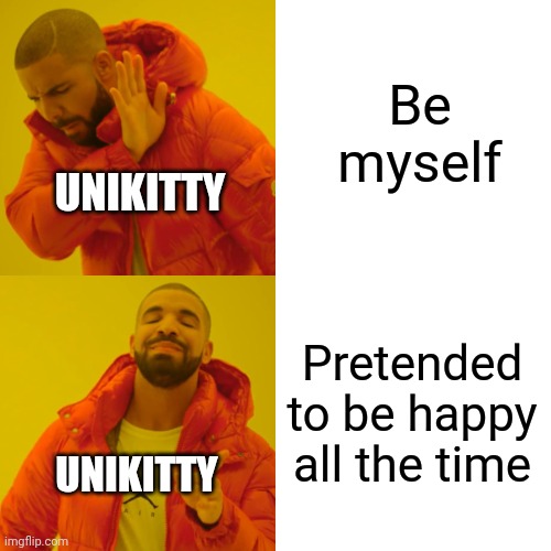 Drake Hotline Bling Meme | Be myself; UNIKITTY; Pretended to be happy all the time; UNIKITTY | image tagged in memes,drake hotline bling | made w/ Imgflip meme maker