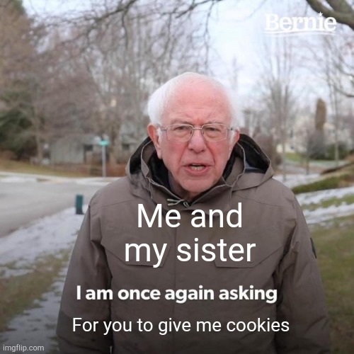 Bernie I Am Once Again Asking For Your Support | Me and my sister; For you to give me cookies | image tagged in memes,bernie i am once again asking for your support | made w/ Imgflip meme maker
