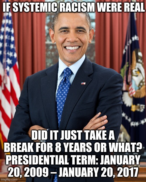 Systemic racism is FAKE | IF SYSTEMIC RACISM WERE REAL; DID IT JUST TAKE A BREAK FOR 8 YEARS OR WHAT? PRESIDENTIAL TERM: JANUARY 20, 2009 – JANUARY 20, 2017 | image tagged in obama,barack obama,systemic racism is fake,all presidents related even obama,divide and conquer | made w/ Imgflip meme maker