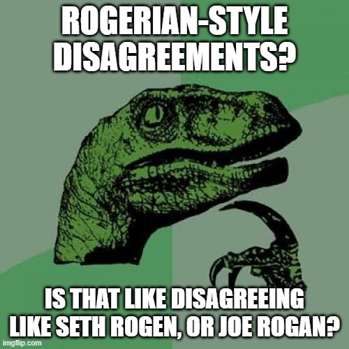 Rogerian-style disagreements | ROGERIAN-STYLE DISAGREEMENTS? IS THAT LIKE DISAGREEING LIKE SETH ROGEN, OR JOE ROGAN? | image tagged in memes,philosoraptor,funny,funny memes | made w/ Imgflip meme maker