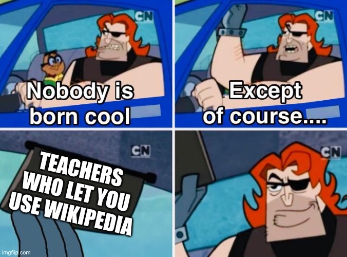 Wikipedia is able to combine the information from all the best sources and constantly update it so that’s why its good. | TEACHERS WHO LET YOU USE WIKIPEDIA | image tagged in nobody is born cool,memes,teachers,wikipedia,school memes | made w/ Imgflip meme maker