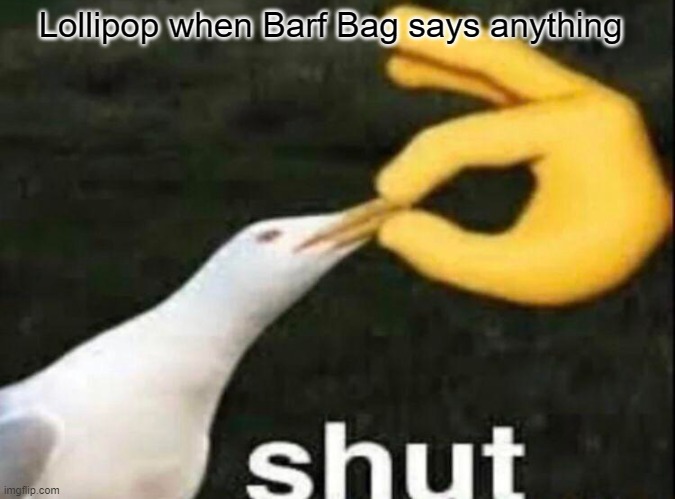 SHUT | Lollipop when Barf Bag says anything | image tagged in shut | made w/ Imgflip meme maker