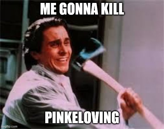 axe murder | ME GONNA KILL PINKELOVING | image tagged in axe murder | made w/ Imgflip meme maker