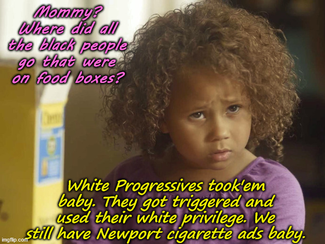 Where did they go Mommy? | Mommy?
Where did all the black people go that were on food boxes? White Progressives took'em baby. They got triggered and used their white privilege. We still have Newport cigarette ads baby. | image tagged in meme,memes,politics,race | made w/ Imgflip meme maker