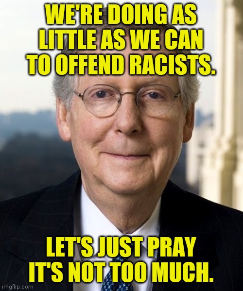 Your racist tax dollars at work. | WE'RE DOING AS LITTLE AS WE CAN TO OFFEND RACISTS. LET'S JUST PRAY IT'S NOT TOO MUCH. | image tagged in mitch mcconnel,memes,racism | made w/ Imgflip meme maker