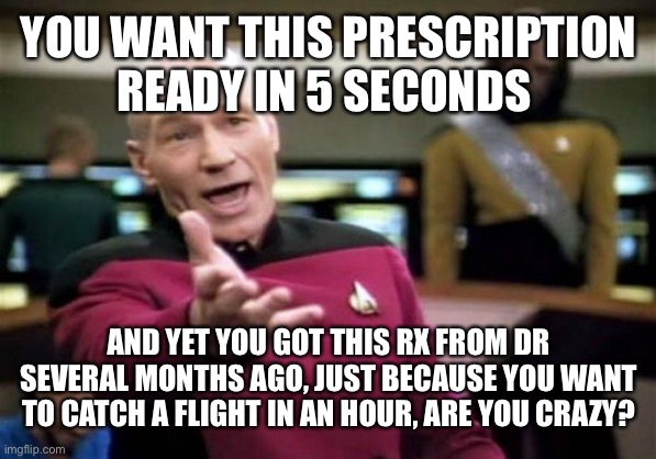 Life at the Pharmacy | YOU WANT THIS PRESCRIPTION READY IN 5 SECONDS; AND YET YOU GOT THIS RX FROM DR SEVERAL MONTHS AGO, JUST BECAUSE YOU WANT TO CATCH A FLIGHT IN AN HOUR, ARE YOU CRAZY? | image tagged in memes,picard wtf | made w/ Imgflip meme maker