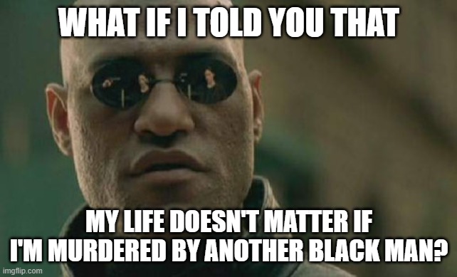 Bitter Truth | WHAT IF I TOLD YOU THAT; MY LIFE DOESN'T MATTER IF I'M MURDERED BY ANOTHER BLACK MAN? | image tagged in memes,matrix morpheus | made w/ Imgflip meme maker