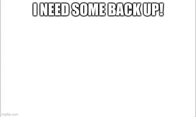 white background | I NEED SOME BACK UP! | image tagged in white background | made w/ Imgflip meme maker