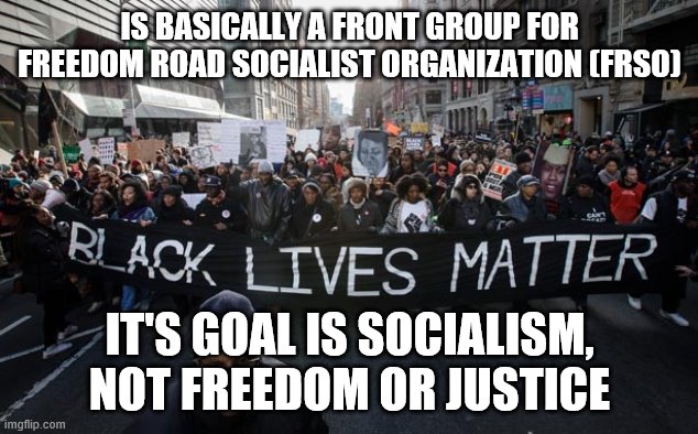 blm equals tyranny | IS BASICALLY A FRONT GROUP FOR FREEDOM ROAD SOCIALIST ORGANIZATION (FRSO); IT'S GOAL IS SOCIALISM, NOT FREEDOM OR JUSTICE | image tagged in black lives matter | made w/ Imgflip meme maker