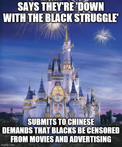 disney sucks | SAYS THEY'RE 'DOWN WITH THE BLACK STRUGGLE'; SUBMITS TO CHINESE DEMANDS THAT BLACKS BE CENSORED FROM MOVIES AND ADVERTISING | image tagged in disney | made w/ Imgflip meme maker