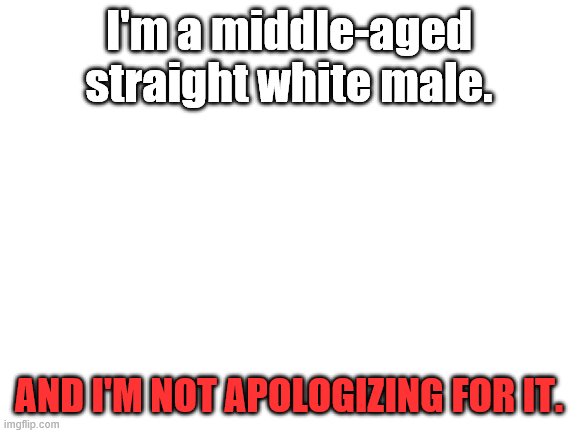 Note to regressive liberals: do not involve my identity in your politics. | I'm a middle-aged straight white male. AND I'M NOT APOLOGIZING FOR IT. | image tagged in blank white template,identity politics | made w/ Imgflip meme maker