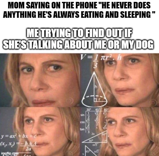 Math lady/Confused lady | MOM SAYING ON THE PHONE "HE NEVER DOES ANYTHING HE'S ALWAYS EATING AND SLEEPING "; ME TRYING TO FIND OUT IF SHE'S TALKING ABOUT ME OR MY DOG | image tagged in math lady/confused lady | made w/ Imgflip meme maker