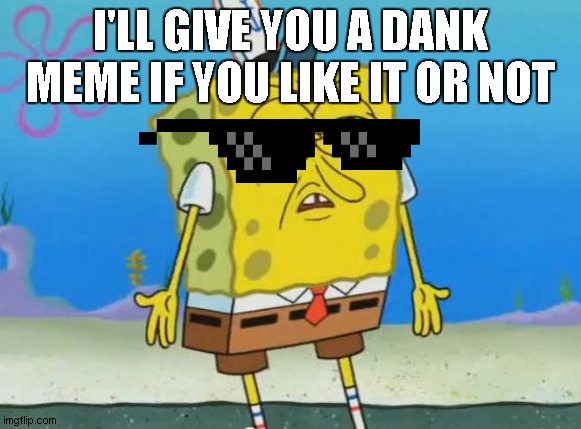 DANK | I'LL GIVE YOU A DANK MEME IF YOU LIKE IT OR NOT | image tagged in angry spongebob | made w/ Imgflip meme maker