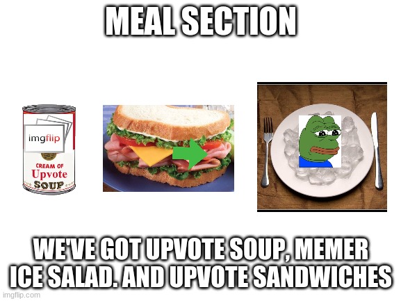 Please come up with better names | MEAL SECTION; WE'VE GOT UPVOTE SOUP, MEMER ICE SALAD. AND UPVOTE SANDWICHES | image tagged in blank white template | made w/ Imgflip meme maker