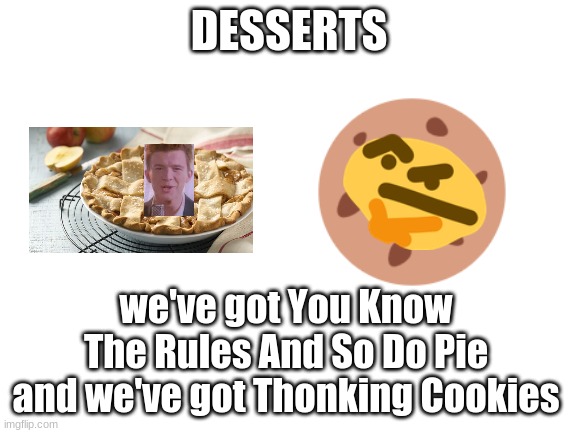 i am proud of the pie's name :D | DESSERTS; we've got You Know The Rules And So Do Pie and we've got Thonking Cookies | image tagged in blank white template | made w/ Imgflip meme maker