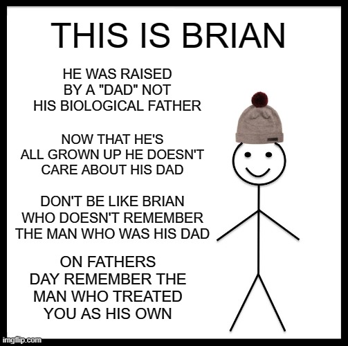 DON'T BE LIKE BRIAN | THIS IS BRIAN; HE WAS RAISED BY A "DAD" NOT HIS BIOLOGICAL FATHER; NOW THAT HE'S ALL GROWN UP HE DOESN'T CARE ABOUT HIS DAD; DON'T BE LIKE BRIAN WHO DOESN'T REMEMBER THE MAN WHO WAS HIS DAD; ON FATHERS DAY REMEMBER THE MAN WHO TREATED YOU AS HIS OWN | image tagged in memes,be like bill,fathers day,dads,dad,remember | made w/ Imgflip meme maker