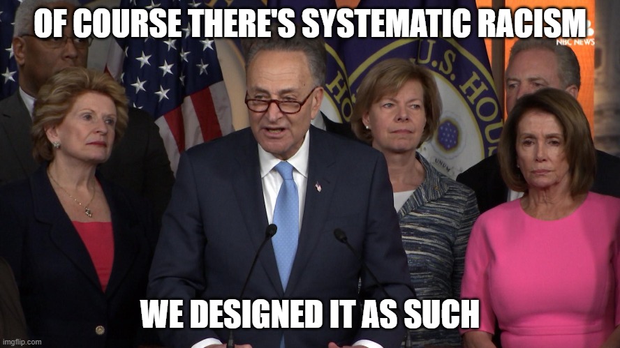 Democrat congressmen | OF COURSE THERE'S SYSTEMATIC RACISM WE DESIGNED IT AS SUCH | image tagged in democrat congressmen | made w/ Imgflip meme maker