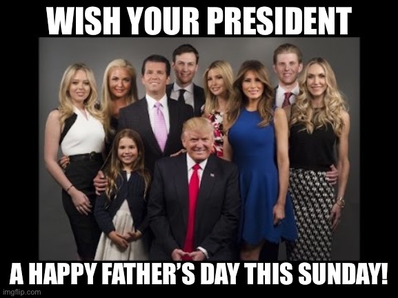 Happy Father’s Day to all fathers, and Happy Father’s Day to our POTUS | WISH YOUR PRESIDENT; A HAPPY FATHER’S DAY THIS SUNDAY! | image tagged in donald trump family photo,trump,fathers day,holidays | made w/ Imgflip meme maker