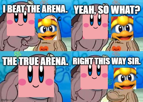 The True Arena | YEAH, SO WHAT? I BEAT THE ARENA. THE TRUE ARENA. RIGHT THIS WAY SIR. | image tagged in memes,how tough are you,funny,kirby,lol so funny,king dedede | made w/ Imgflip meme maker