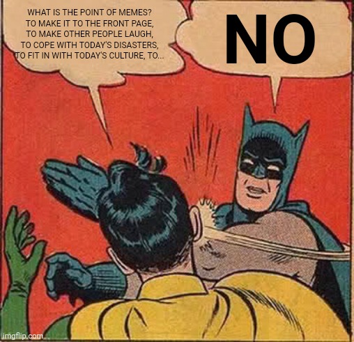 The use of memes |  WHAT IS THE POINT OF MEMES? TO MAKE IT TO THE FRONT PAGE, TO MAKE OTHER PEOPLE LAUGH, TO COPE WITH TODAY'S DISASTERS, TO FIT IN WITH TODAY'S CULTURE, TO... NO | image tagged in memes,batman slapping robin | made w/ Imgflip meme maker
