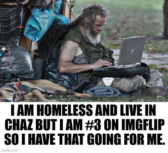 Have to find positives in life. | I AM HOMELESS AND LIVE IN 
CHAZ BUT I AM #3 ON IMGFLIP SO I HAVE THAT GOING FOR ME. | image tagged in imgflip users,so i got that going for me which is nice | made w/ Imgflip meme maker