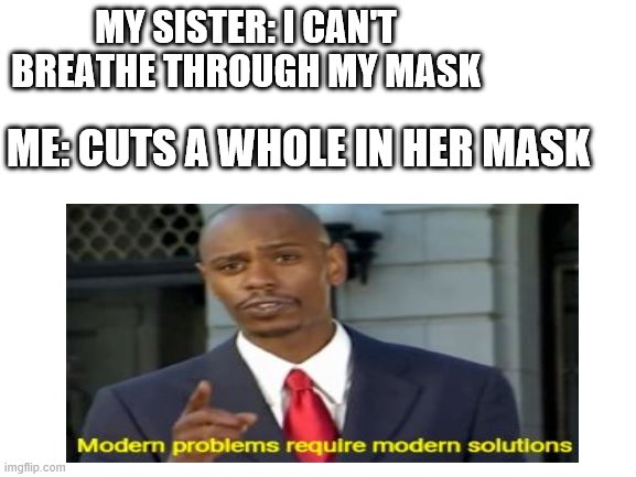 Modern Problems Require Modern Solutions | MY SISTER: I CAN'T BREATHE THROUGH MY MASK; ME: CUTS A WHOLE IN HER MASK | image tagged in memes | made w/ Imgflip meme maker