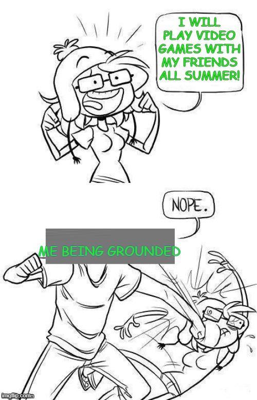 nope. | I WILL PLAY VIDEO GAMES WITH MY FRIENDS ALL SUMMER! ME BEING GROUNDED | image tagged in dashopes template | made w/ Imgflip meme maker