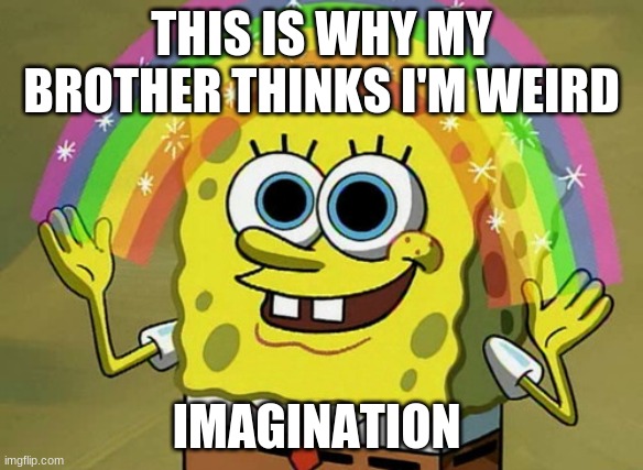 Imagination Spongebob | THIS IS WHY MY BROTHER THINKS I'M WEIRD; IMAGINATION | image tagged in memes,imagination spongebob | made w/ Imgflip meme maker