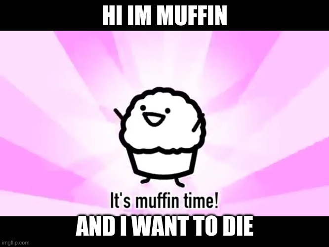 It's muffin time! | HI IM MUFFIN; AND I WANT TO DIE | image tagged in it's muffin time | made w/ Imgflip meme maker