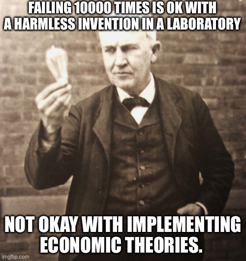 Thomas Edison | FAILING 10000 TIMES IS OK WITH A HARMLESS INVENTION IN A LABORATORY NOT OKAY WITH IMPLEMENTING ECONOMIC THEORIES. | image tagged in thomas edison | made w/ Imgflip meme maker