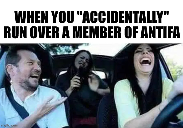 WHEN YOU "ACCIDENTALLY" RUN OVER A MEMBER OF ANTIFA | image tagged in laughing,dark humor | made w/ Imgflip meme maker