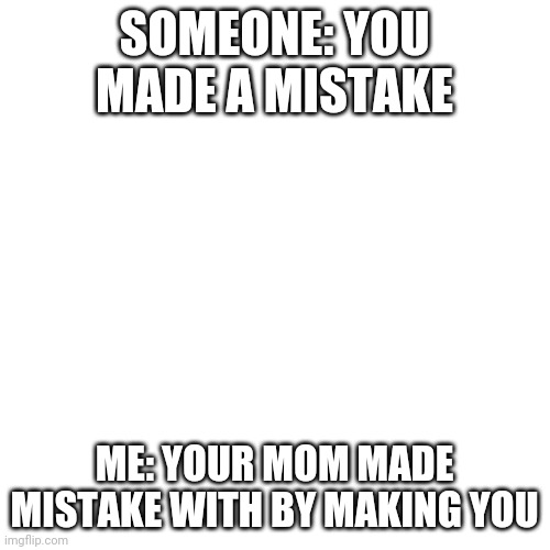 Blank Transparent Square Meme | SOMEONE: YOU MADE A MISTAKE; ME: YOUR MOM MADE MISTAKE WITH BY MAKING YOU | image tagged in memes,blank transparent square | made w/ Imgflip meme maker