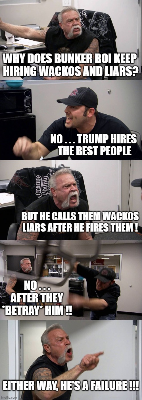 American Chopper Argument Meme | WHY DOES BUNKER BOI KEEP 
HIRING WACKOS AND LIARS? NO . . . TRUMP HIRES 
THE BEST PEOPLE BUT HE CALLS THEM WACKOS LIARS AFTER HE FIRES THEM  | image tagged in memes,american chopper argument | made w/ Imgflip meme maker