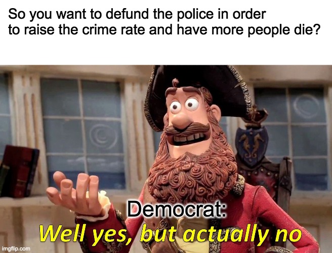 Police Defunding--Ridiculous | So you want to defund the police in order to raise the crime rate and have more people die? Democrat: | image tagged in memes,well yes but actually no,democrat,defunding the police | made w/ Imgflip meme maker