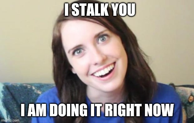 Stalker | I STALK YOU; I AM DOING IT RIGHT NOW | image tagged in overly obsessed girlfriend | made w/ Imgflip meme maker