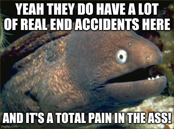 Bad Joke Eel Meme | YEAH THEY DO HAVE A LOT OF REAL END ACCIDENTS HERE AND IT'S A TOTAL PAIN IN THE ASS! | image tagged in memes,bad joke eel | made w/ Imgflip meme maker