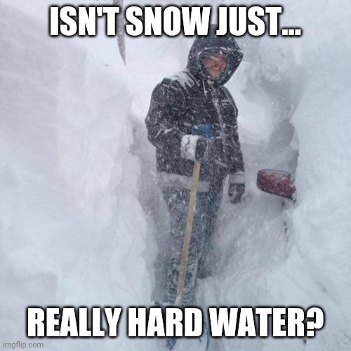 The desert southwest is not the only place with hard water | ISN'T SNOW JUST... REALLY HARD WATER? | image tagged in snow,hard,water | made w/ Imgflip meme maker