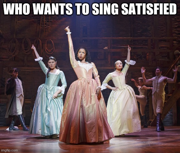Hamilton Angelica |  WHO WANTS TO SING SATISFIED | image tagged in hamilton angelica | made w/ Imgflip meme maker