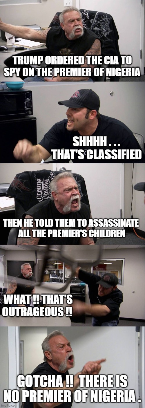 American Chopper Argument Meme | TRUMP ORDERED THE CIA TO SPY ON THE PREMIER OF NIGERIA SHHHH . . . THAT'S CLASSIFIED THEN HE TOLD THEM TO ASSASSINATE 
ALL THE PREMIER'S CHI | image tagged in memes,american chopper argument | made w/ Imgflip meme maker