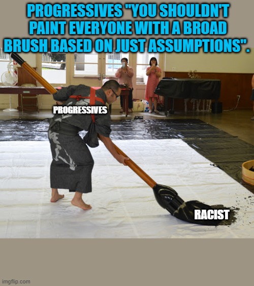 PROGRESSIVES "YOU SHOULDN'T PAINT EVERYONE WITH A BROAD BRUSH BASED ON JUST ASSUMPTIONS". PROGRESSIVES; RACIST | image tagged in progressives,liberal logic,politics,social media,blm | made w/ Imgflip meme maker