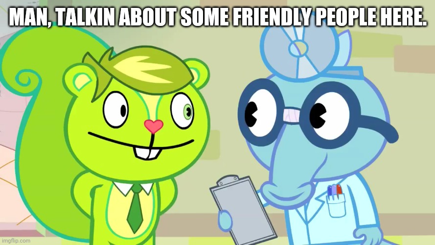 MAN, TALKIN ABOUT SOME FRIENDLY PEOPLE HERE. | image tagged in happy tree friends,memes,cute animals | made w/ Imgflip meme maker